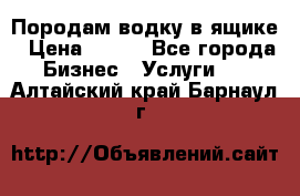 Породам водку в ящике › Цена ­ 950 - Все города Бизнес » Услуги   . Алтайский край,Барнаул г.